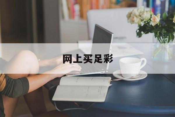 网上买足彩(网上买足彩的叫什么)