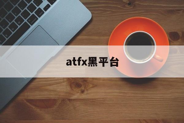 atfx黑平台(atf平台怎么样)